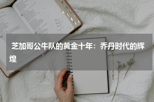  芝加哥公牛队的黄金十年：乔丹时代的辉煌