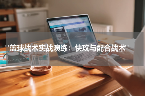  "篮球战术实战演练：快攻与配合战术"