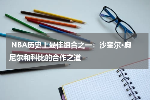  NBA历史上最佳组合之一：沙奎尔·奥尼尔和科比的合作之道