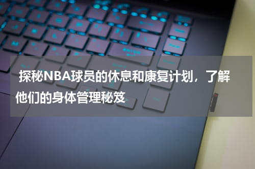  探秘NBA球员的休息和康复计划，了解他们的身体管理秘笈