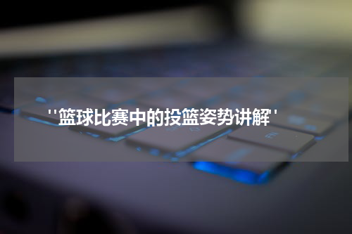  "篮球比赛中的投篮姿势讲解"