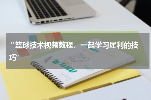  "篮球技术视频教程，一起学习犀利的技巧"