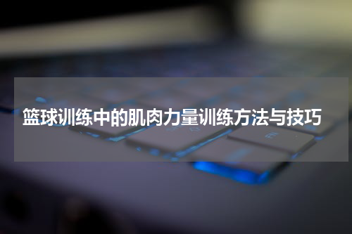  篮球训练中的肌肉力量训练方法与技巧