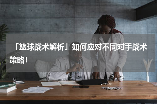  「篮球战术解析」如何应对不同对手战术策略！