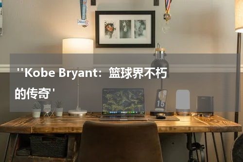  "Kobe Bryant：篮球界不朽的传奇" 