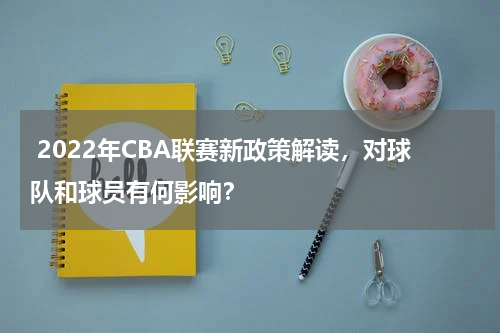  2022年CBA联赛新政策解读，对球队和球员有何影响？