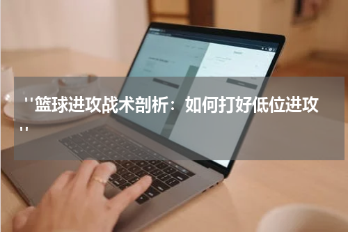 "篮球进攻战术剖析：如何打好低位进攻"