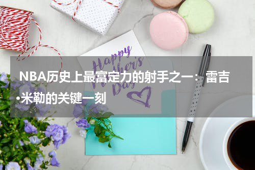  NBA历史上最富定力的射手之一：雷吉·米勒的关键一刻