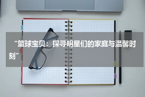  “篮球宝贝：探寻明星们的家庭与温馨时刻”
