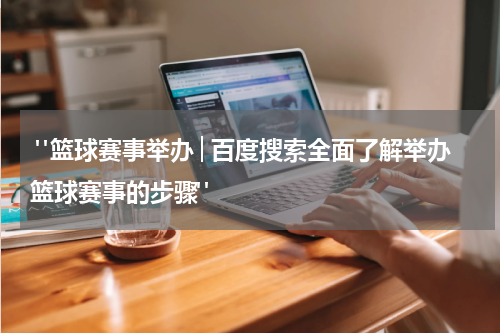  "篮球赛事举办│百度搜索全面了解举办篮球赛事的步骤"