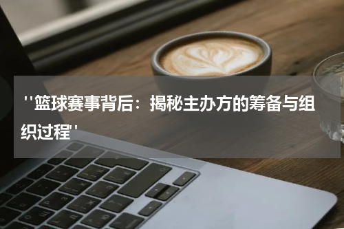  "篮球赛事背后：揭秘主办方的筹备与组织过程"