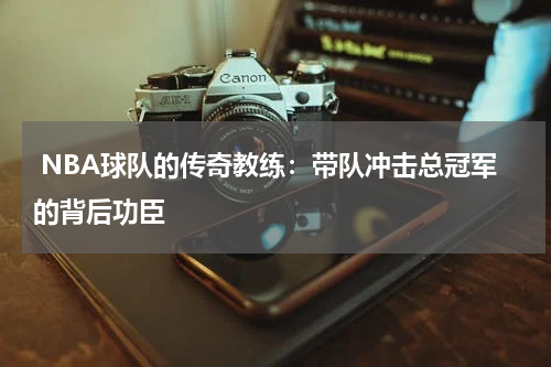  NBA球队的传奇教练：带队冲击总冠军的背后功臣