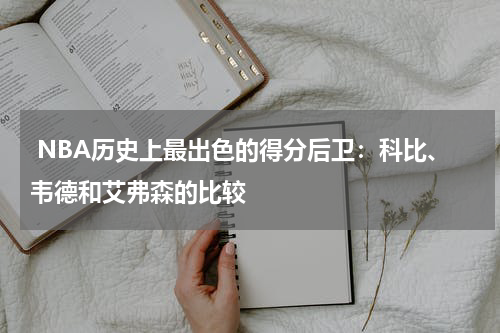  NBA历史上最出色的得分后卫：科比、韦德和艾弗森的比较