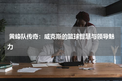  黄蜂队传奇：威克斯的篮球智慧与领导魅力