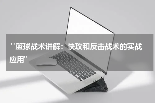  "篮球战术讲解：快攻和反击战术的实战应用"