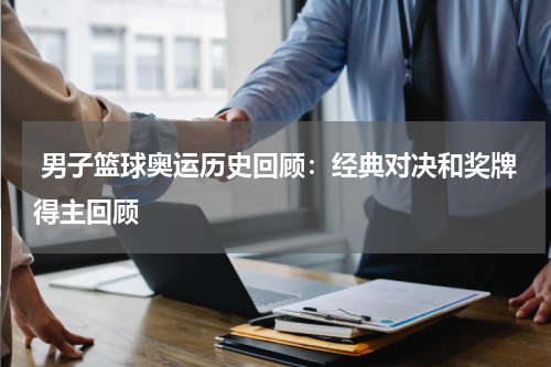 男子篮球奥运历史回顾：经典对决和奖牌得主回顾
