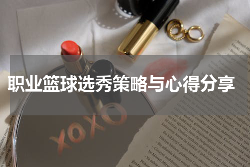  职业篮球选秀策略与心得分享