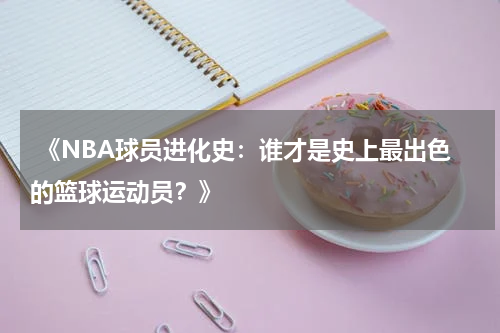  《NBA球员进化史：谁才是史上最出色的篮球运动员？》