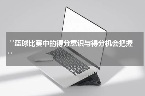  "篮球比赛中的得分意识与得分机会把握"