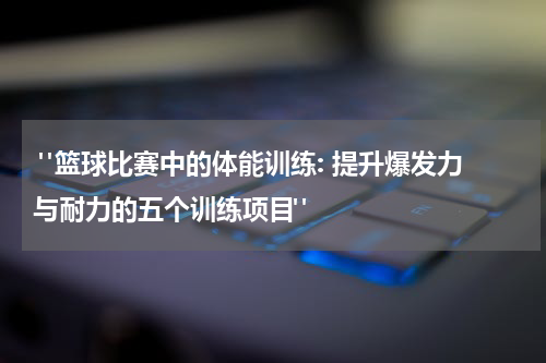  "篮球比赛中的体能训练: 提升爆发力与耐力的五个训练项目"