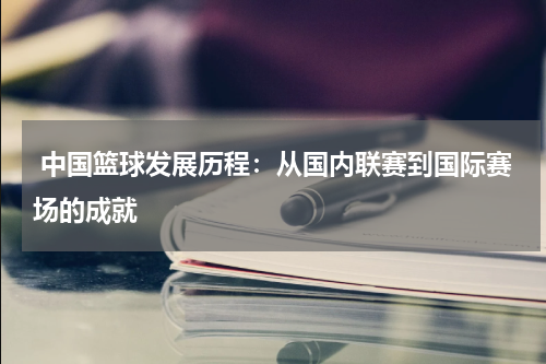  中国篮球发展历程：从国内联赛到国际赛场的成就