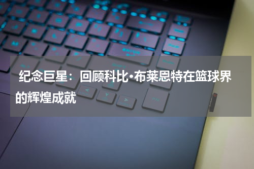  纪念巨星：回顾科比·布莱恩特在篮球界的辉煌成就
