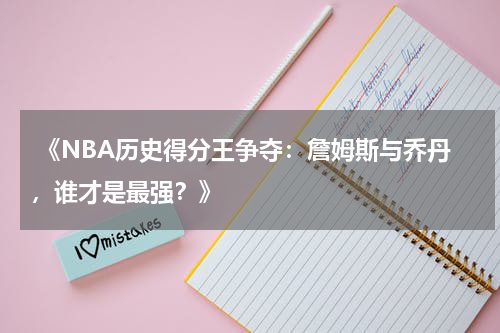  《NBA历史得分王争夺：詹姆斯与乔丹，谁才是最强？》