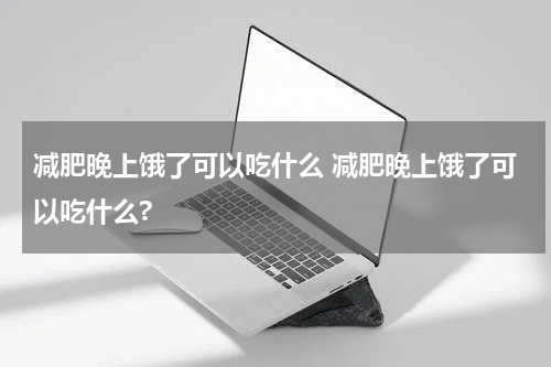 减肥晚上饿了可以吃什么 减肥晚上饿了可以吃什么?