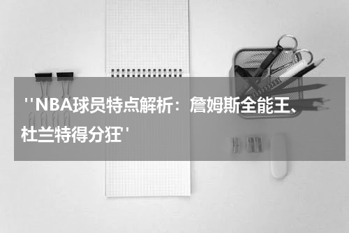  "NBA球员特点解析：詹姆斯全能王、杜兰特得分狂"