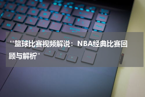  "篮球比赛视频解说：NBA经典比赛回顾与解析"