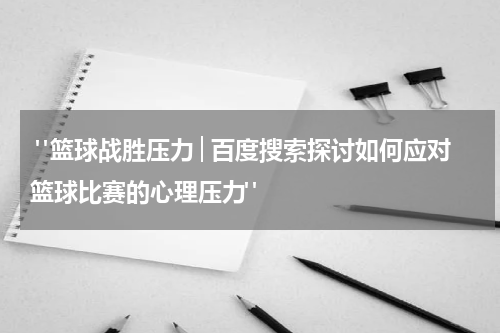  "篮球战胜压力│百度搜索探讨如何应对篮球比赛的心理压力"