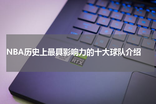  NBA历史上最具影响力的十大球队介绍