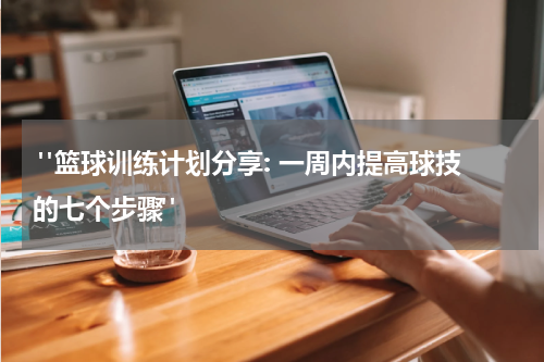  "篮球训练计划分享: 一周内提高球技的七个步骤"