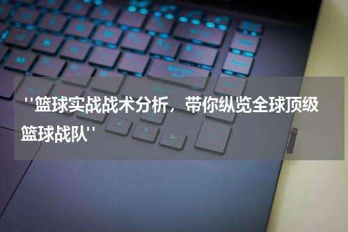  "篮球实战战术分析，带你纵览全球顶级篮球战队"