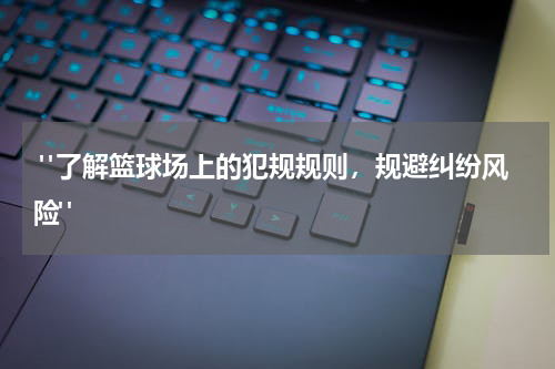  "了解篮球场上的犯规规则，规避纠纷风险"