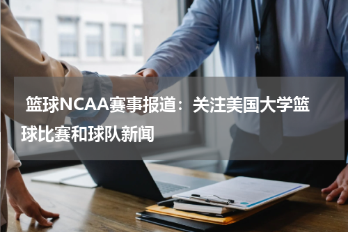  篮球NCAA赛事报道：关注美国大学篮球比赛和球队新闻