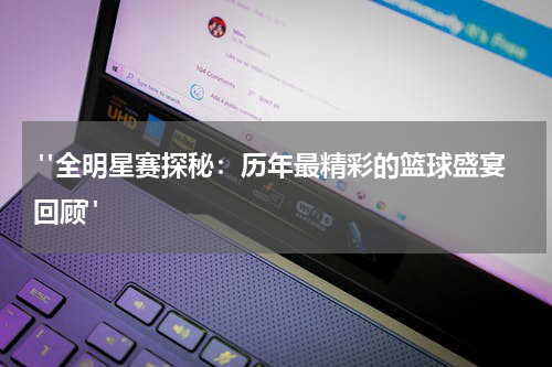  "全明星赛探秘：历年最精彩的篮球盛宴回顾"
