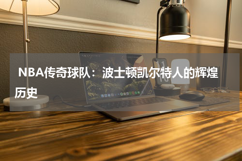  NBA传奇球队：波士顿凯尔特人的辉煌历史