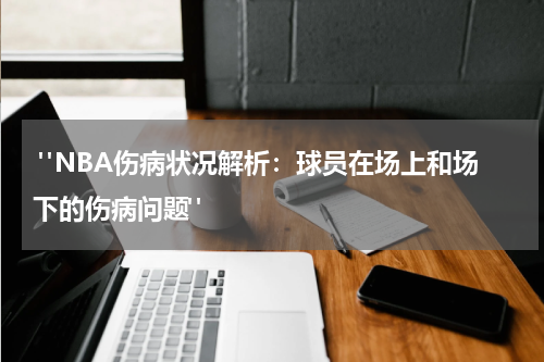  "NBA伤病状况解析：球员在场上和场下的伤病问题"