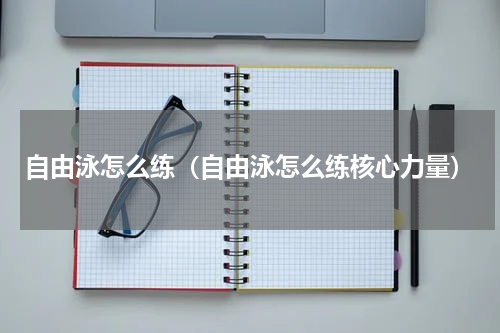 自由泳怎么练（自由泳怎么练核心力量）