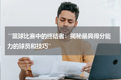  "篮球比赛中的终结者：揭秘最具得分能力的球员和技巧"