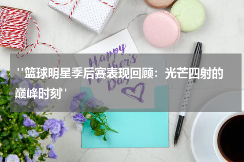  "篮球明星季后赛表现回顾：光芒四射的巅峰时刻"