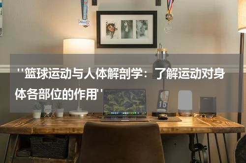  "篮球运动与人体解剖学：了解运动对身体各部位的作用" 
