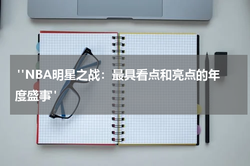  "NBA明星之战：最具看点和亮点的年度盛事"