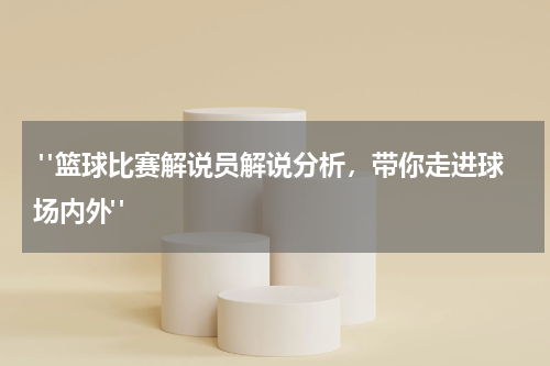  "篮球比赛解说员解说分析，带你走进球场内外"