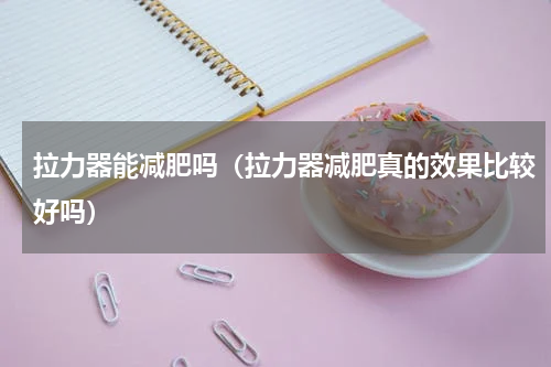 拉力器能减肥吗（拉力器减肥真的效果比较好吗）