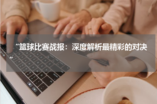  “篮球比赛战报：深度解析最精彩的对决”