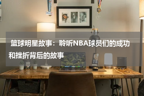  篮球明星故事：聆听NBA球员们的成功和挫折背后的故事