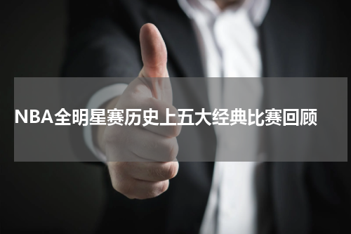  NBA全明星赛历史上五大经典比赛回顾