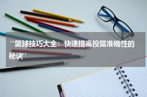  "篮球技巧大全：快速提高投篮准确性的秘诀"